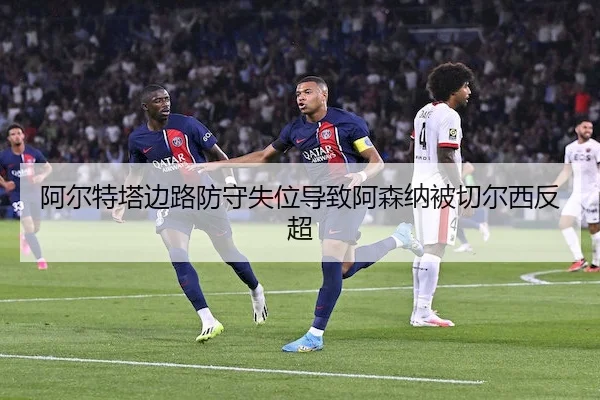 阿尔特塔边路防守失位导致阿森纳被切尔西反超